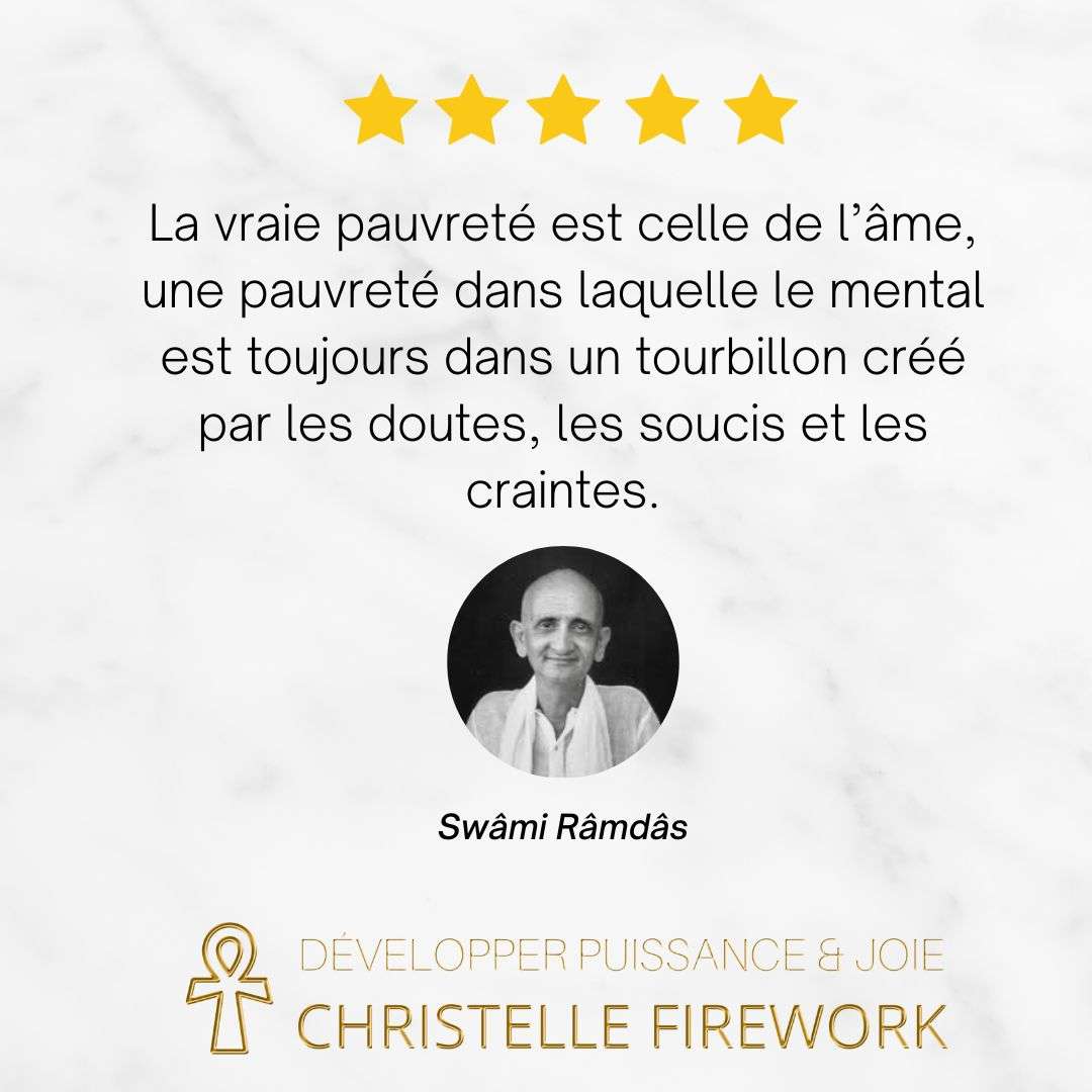 La vraie pauvreté est celle de l’âme, une pauvreté dans laquelle le mental est toujours dans un tourbillon créé par les doutes, les soucis et les craintes. Swâmi Râmdâs
