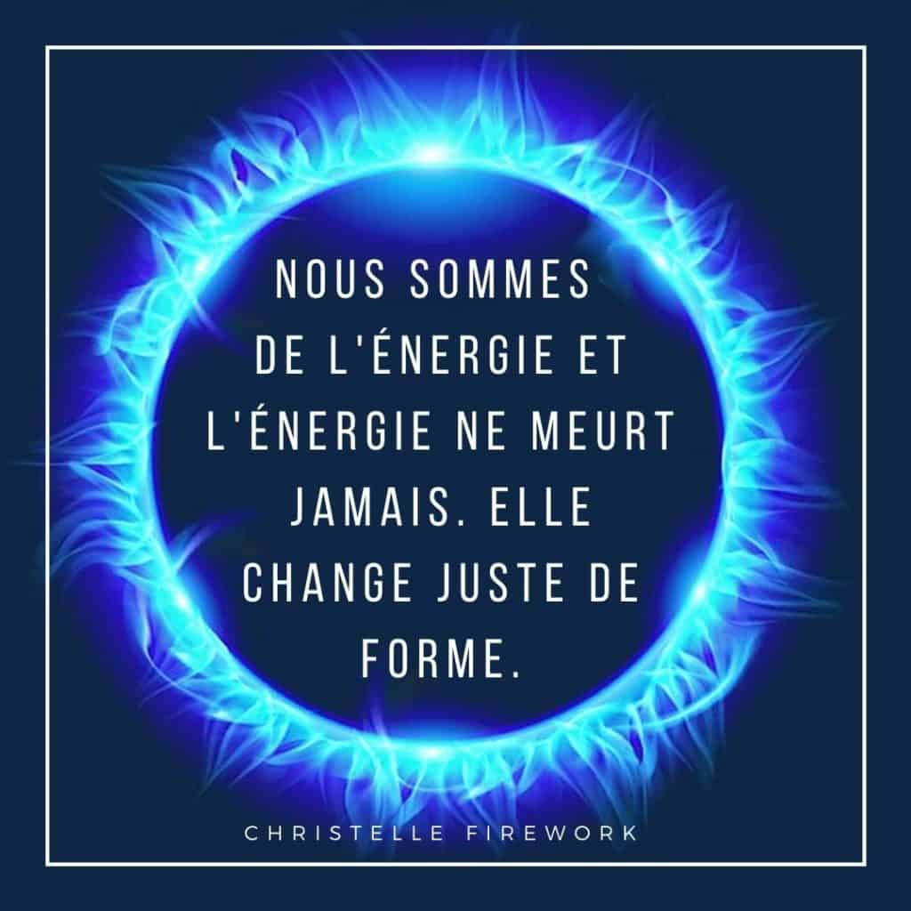 Nous sommes de l'énergie et l'énergie ne meurt jamais. Elle change juste de forme.
