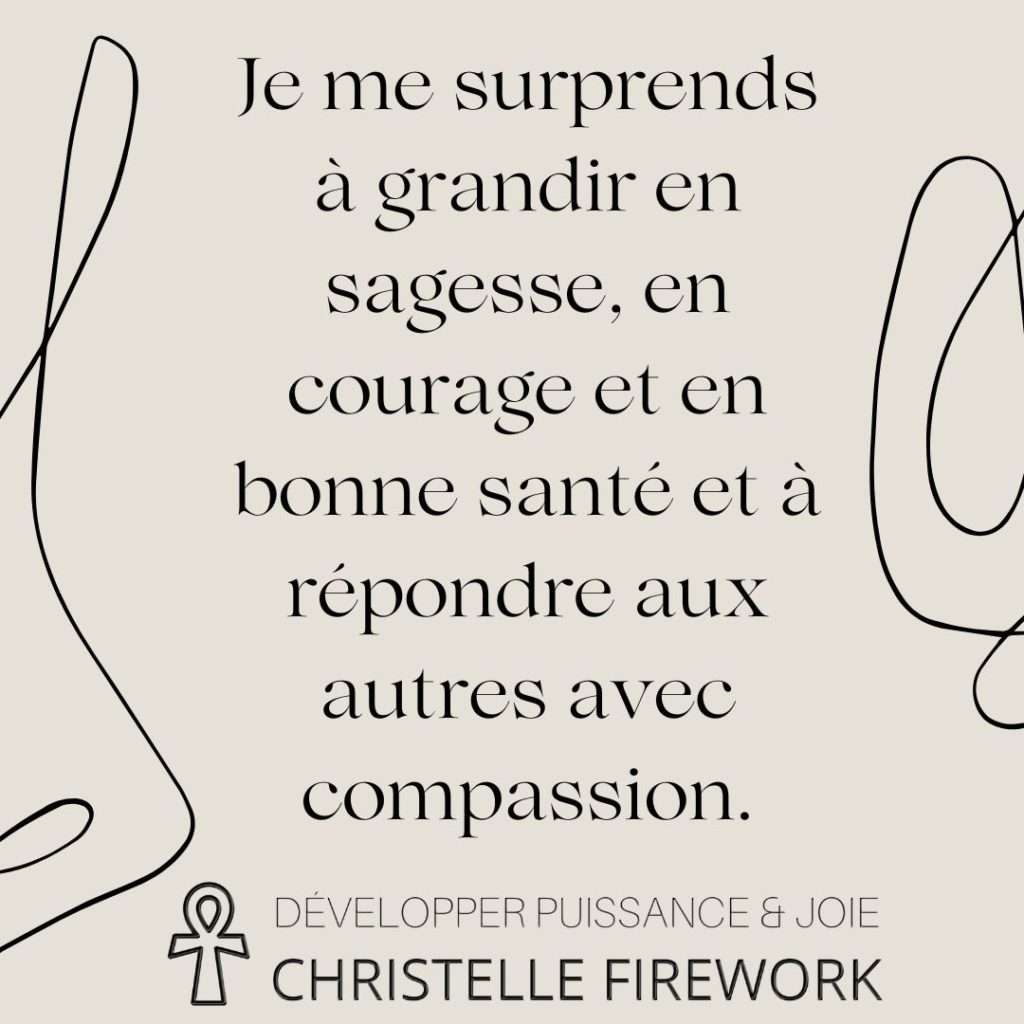 Je me surprends à grandir en sagesse, en courage et en bonne santé et à répondre aux autres avec compassion.
