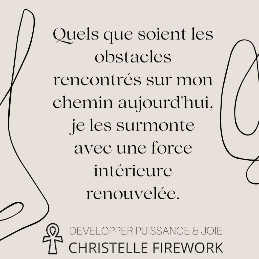 Quels que soient les obstacles rencontrés sur mon chemin aujourd'hui, je les surmonte avec une force intérieure renouvelée.