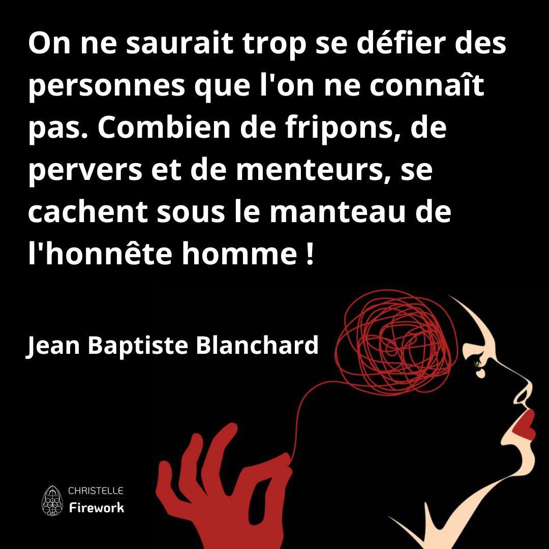 On ne saurait trop se défier des personnes que l'on ne connaît pas. Combien de fripons, de pervers et de menteurs, se cachent sous le manteau de l'honnête homme ! - Jean Baptiste Blanchard