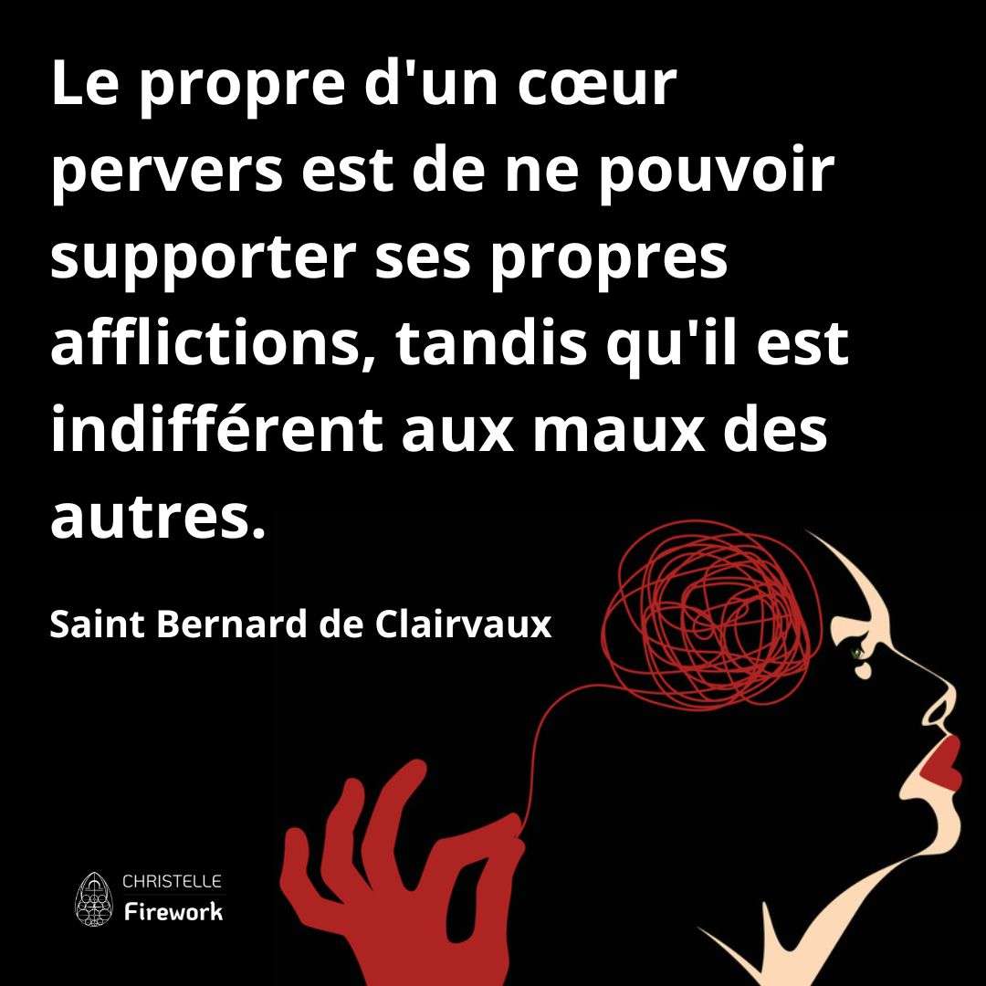 Le propre d'un cœur pervers est de ne pouvoir supporter ses propres afflictions, tandis qu'il est indifférent aux maux des autres. - Saint Bernard de Clairvaux
